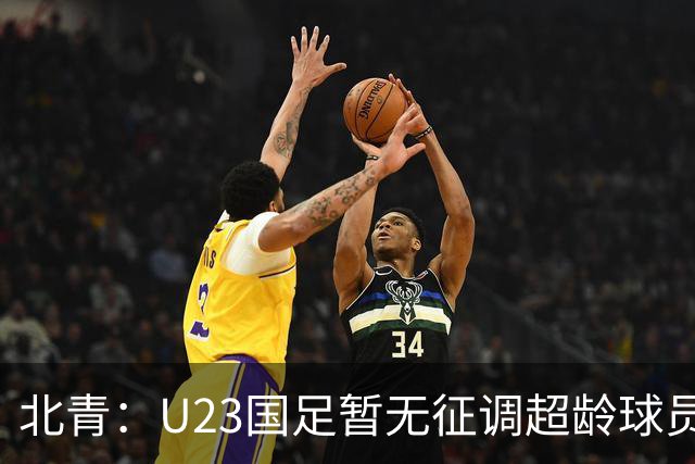 北青：U23国足暂无征调超龄球员计划，不排除以全适龄参加亚运会